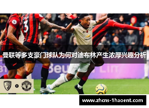 曼联等多支豪门球队为何对迪布林产生浓厚兴趣分析