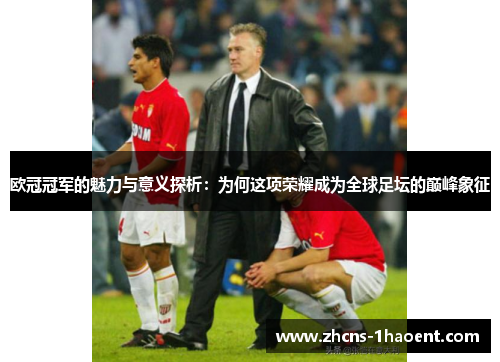 欧冠冠军的魅力与意义探析：为何这项荣耀成为全球足坛的巅峰象征