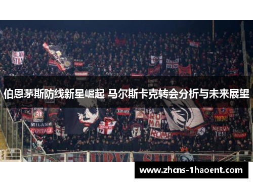 伯恩茅斯防线新星崛起 马尔斯卡克转会分析与未来展望