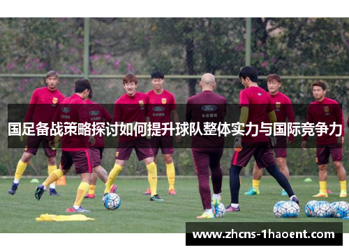 国足备战策略探讨如何提升球队整体实力与国际竞争力