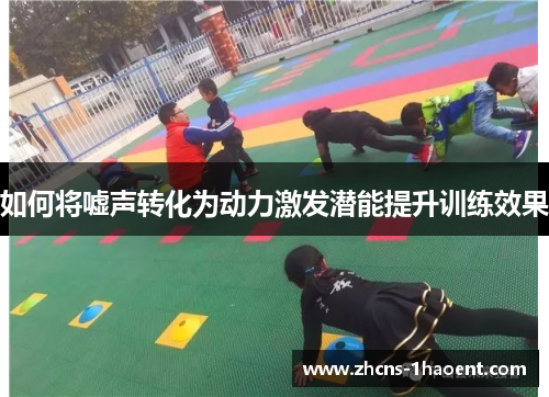 如何将嘘声转化为动力激发潜能提升训练效果
