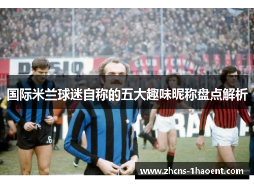 国际米兰球迷自称的五大趣味昵称盘点解析