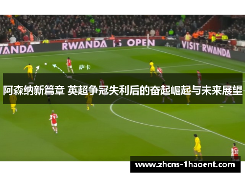 阿森纳新篇章 英超争冠失利后的奋起崛起与未来展望