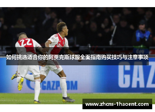 如何挑选适合你的阿贾克斯球服全面指南购买技巧与注意事项