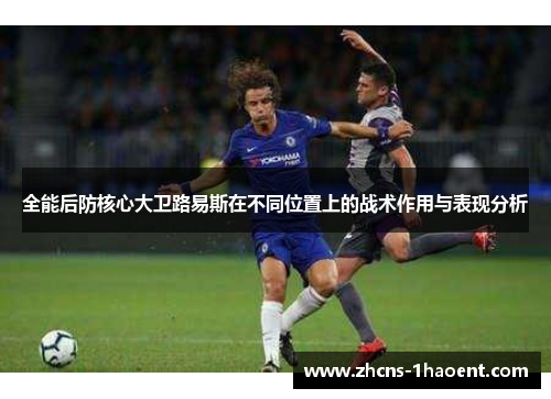 全能后防核心大卫路易斯在不同位置上的战术作用与表现分析 全能后防核心大卫路易斯在不同位置上的战术作用与表现分析