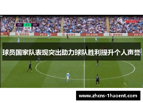 球员国家队表现突出助力球队胜利提升个人声誉 球员国家队表现突出助力球队胜利提升个人声誉