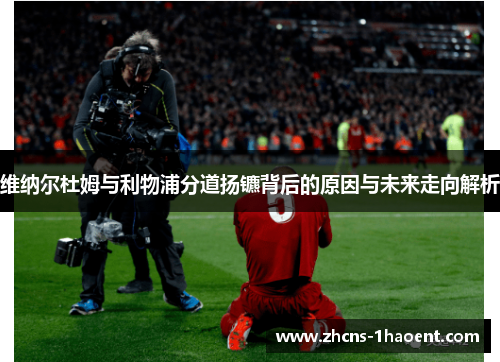 维纳尔杜姆与利物浦分道扬镳背后的原因与未来走向解析 维纳尔杜姆与利物浦分道扬镳背后的原因与未来走向解析
