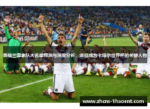 英格兰国家队大名单预测与深度分析:谁将成为卡塔尔世界杯的关键人物 英格兰国家队大名单预测与深度分析:谁将成为卡塔尔世界杯的关键人物