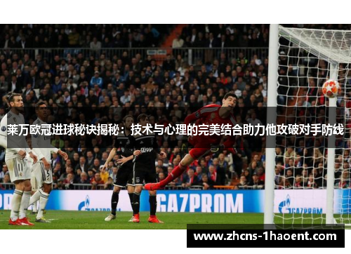 莱万欧冠进球秘诀揭秘:技术与心理的完美结合助力他攻破对手防线 莱万欧冠进球秘诀揭秘:技术与心理的完美结合助力他攻破对手防线