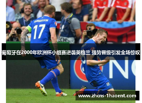 葡萄牙在2000年欧洲杯小组赛逆袭英格兰 强势晋级引发全场惊叹 葡萄牙在2000年欧洲杯小组赛逆袭英格兰 强势晋级引发全场惊叹