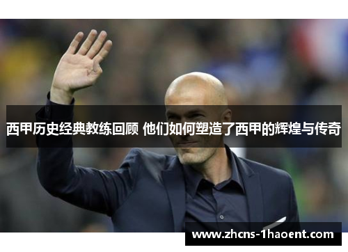 西甲历史经典教练回顾 他们如何塑造了西甲的辉煌与传奇 西甲历史经典教练回顾 他们如何塑造了西甲的辉煌与传奇