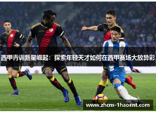 西甲青训新星崛起：探索年轻天才如何在西甲赛场大放异彩