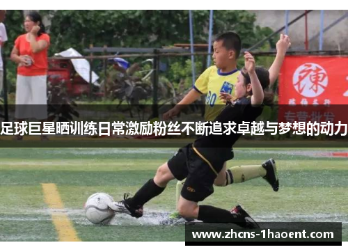 足球巨星晒训练日常激励粉丝不断追求卓越与梦想的动力