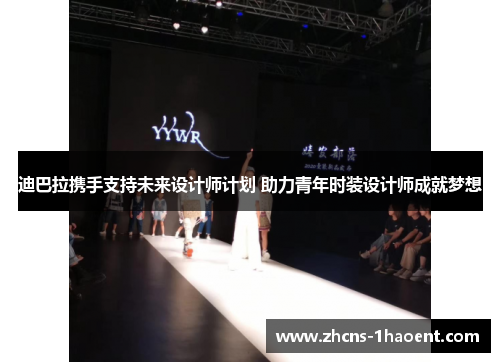 迪巴拉携手支持未来设计师计划 助力青年时装设计师成就梦想