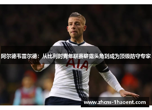 阿尔德韦雷尔德:从比利时青年联赛崭露头角到成为顶级防守专家 阿尔德韦雷尔德:从比利时青年联赛崭露头角到成为顶级防守专家