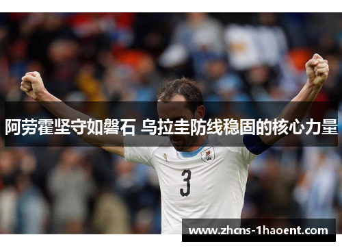 阿劳霍坚守如磐石 乌拉圭防线稳固的核心力量 阿劳霍坚守如磐石 乌拉圭防线稳固的核心力量