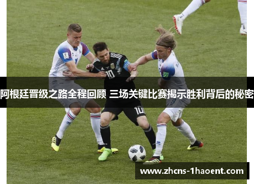 阿根廷晋级之路全程回顾 三场关键比赛揭示胜利背后的秘密 阿根廷晋级之路全程回顾 三场关键比赛揭示胜利背后的秘密