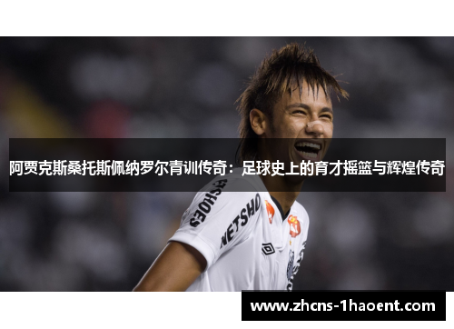 阿贾克斯桑托斯佩纳罗尔青训传奇:足球史上的育才摇篮与辉煌传奇 阿贾克斯桑托斯佩纳罗尔青训传奇:足球史上的育才摇篮与辉煌传奇