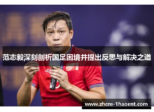 范志毅深刻剖析国足困境并提出反思与解决之道
