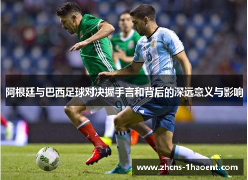 阿根廷与巴西足球对决握手言和背后的深远意义与影响 阿根廷与巴西足球对决握手言和背后的深远意义与影响