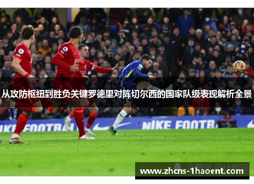 从攻防枢纽到胜负关键罗德里对阵切尔西的国家队级表现解析全景