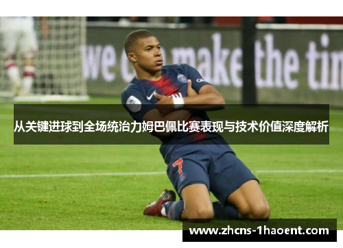 从关键进球到全场统治力姆巴佩比赛表现与技术价值深度解析 从关键进球到全场统治力姆巴佩比赛表现与技术价值深度解析