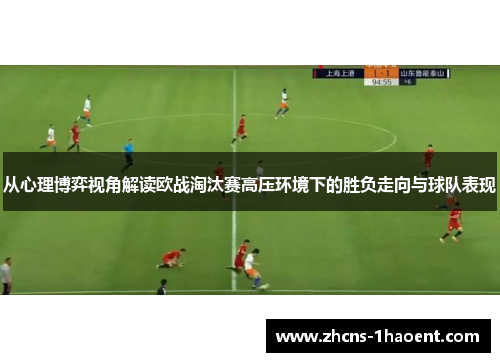 从心理博弈视角解读欧战淘汰赛高压环境下的胜负走向与球队表现 从心理博弈视角解读欧战淘汰赛高压环境下的胜负走向与球队表现
