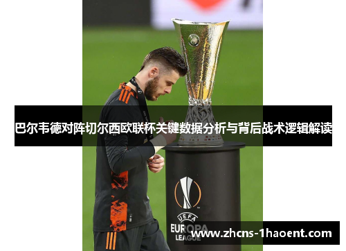 巴尔韦德对阵切尔西欧联杯关键数据分析与背后战术逻辑解读