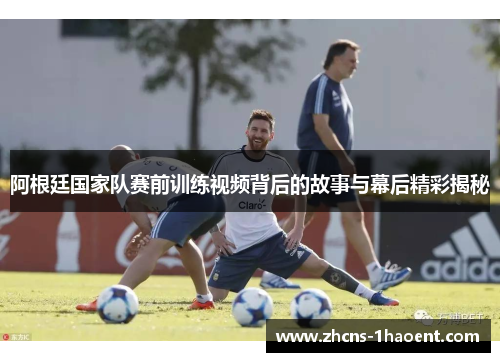 阿根廷国家队赛前训练视频背后的故事与幕后精彩揭秘