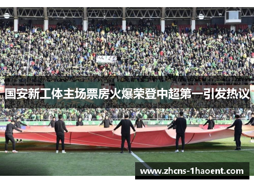 国安新工体主场票房火爆荣登中超第一引发热议 国安新工体主场票房火爆荣登中超第一引发热议