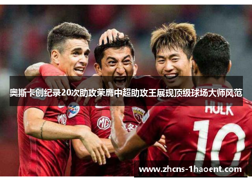 奥斯卡创纪录20次助攻荣膺中超助攻王展现顶级球场大师风范 奥斯卡创纪录20次助攻荣膺中超助攻王展现顶级球场大师风范