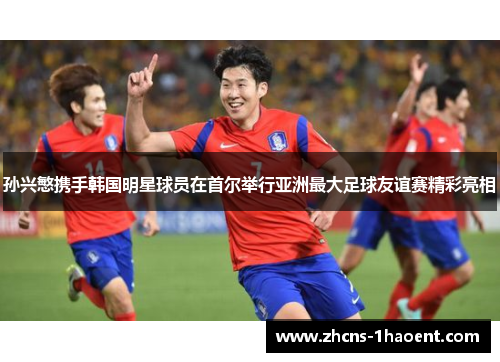 孙兴慜携手韩国明星球员在首尔举行亚洲最大足球友谊赛精彩亮相 孙兴慜携手韩国明星球员在首尔举行亚洲最大足球友谊赛精彩亮相